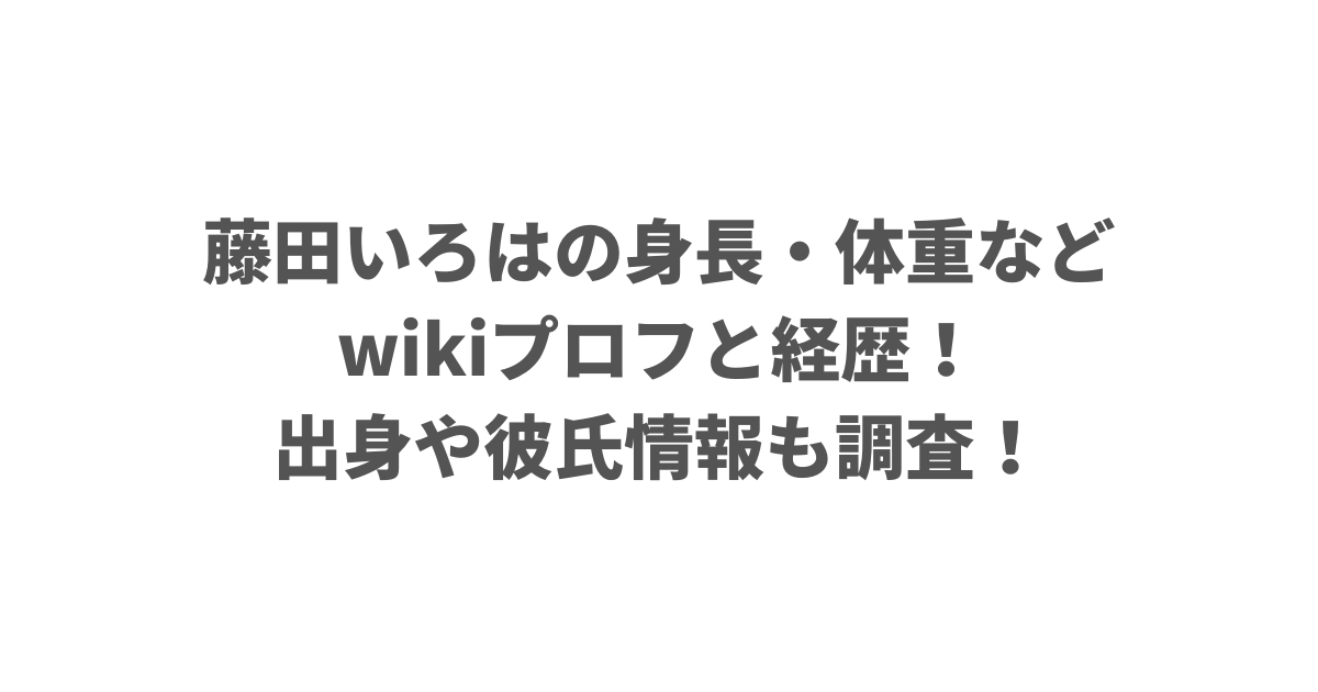 藤田いろはの身長・体重などwikiプロフと経歴！出身や彼氏情報も調査！