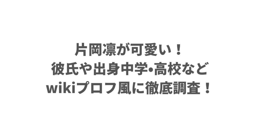 片岡凛が可愛い！彼氏や出身中学•高校などwikiプロフ風に徹底調査！