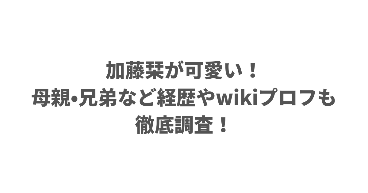 加藤栞が可愛い！母親･兄弟など経歴やwikiプロフも徹底調査！