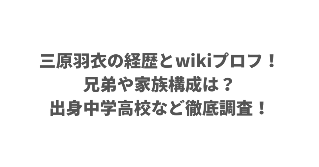 三原羽衣の経歴とwikiプロフ！兄弟や家族構成は？出身中学高校など徹底調査！