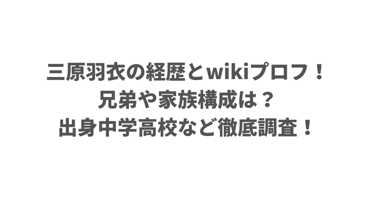 三原羽衣の経歴とwikiプロフ！兄弟や家族構成は？出身中学高校など徹底調査！