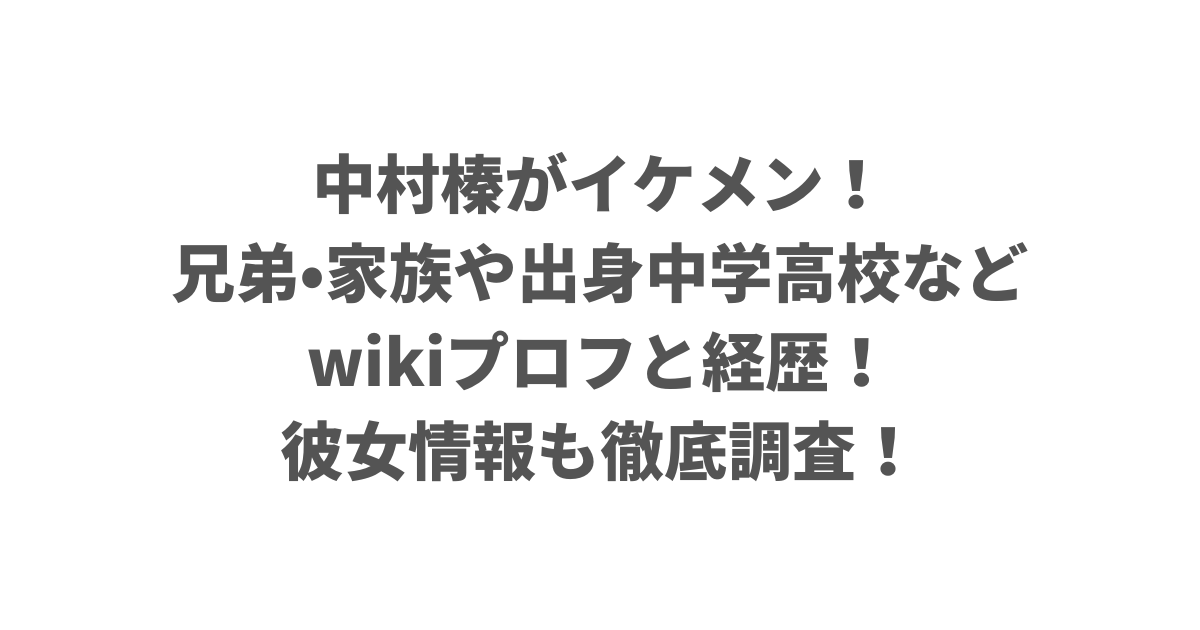 中村榛がイケメン！兄弟・家族や出身中学高校などwikiプロフと経歴！彼女情報も徹底調査！