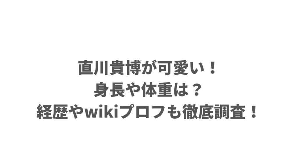 直川貴博が可愛い！身長や体重は？経歴やwikiプロフも徹底調査！