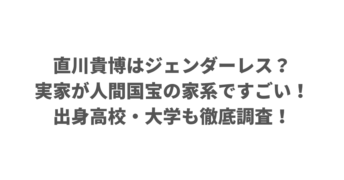 直川貴博はジェンダーレス？実家が人間国宝の家系ですごい！出身高校・大学も徹底調査！