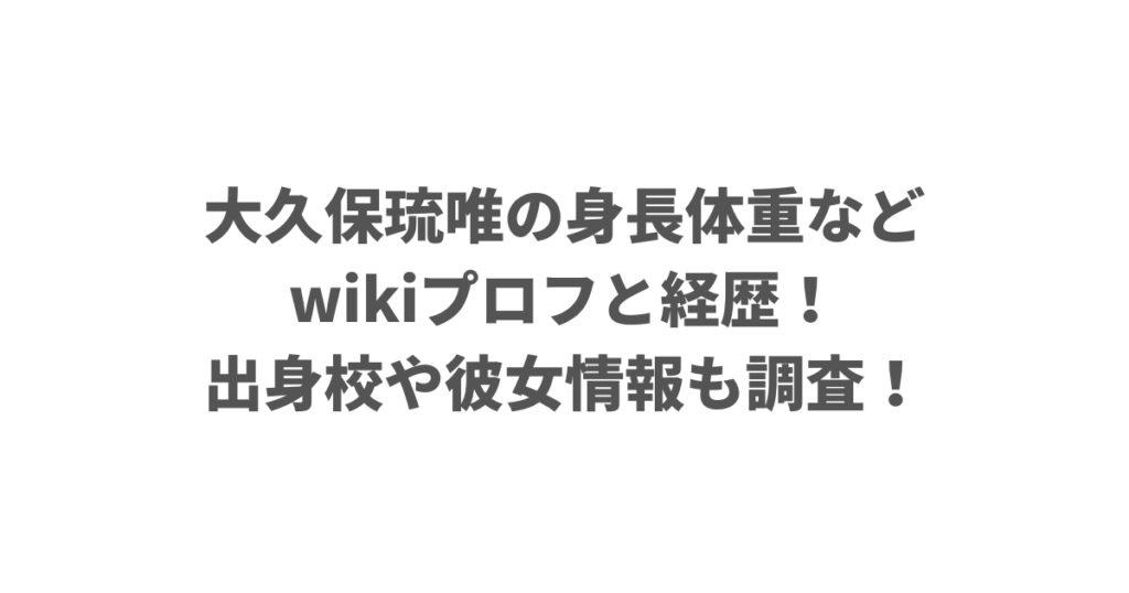 大久保琉唯の身長体重などwikiプロフと経歴！出身校や彼女情報も調査！