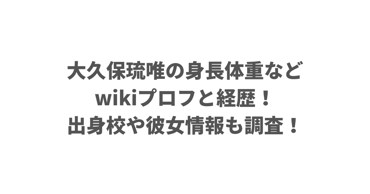 大久保琉唯の身長体重などwikiプロフと経歴！出身校や彼女情報も調査！