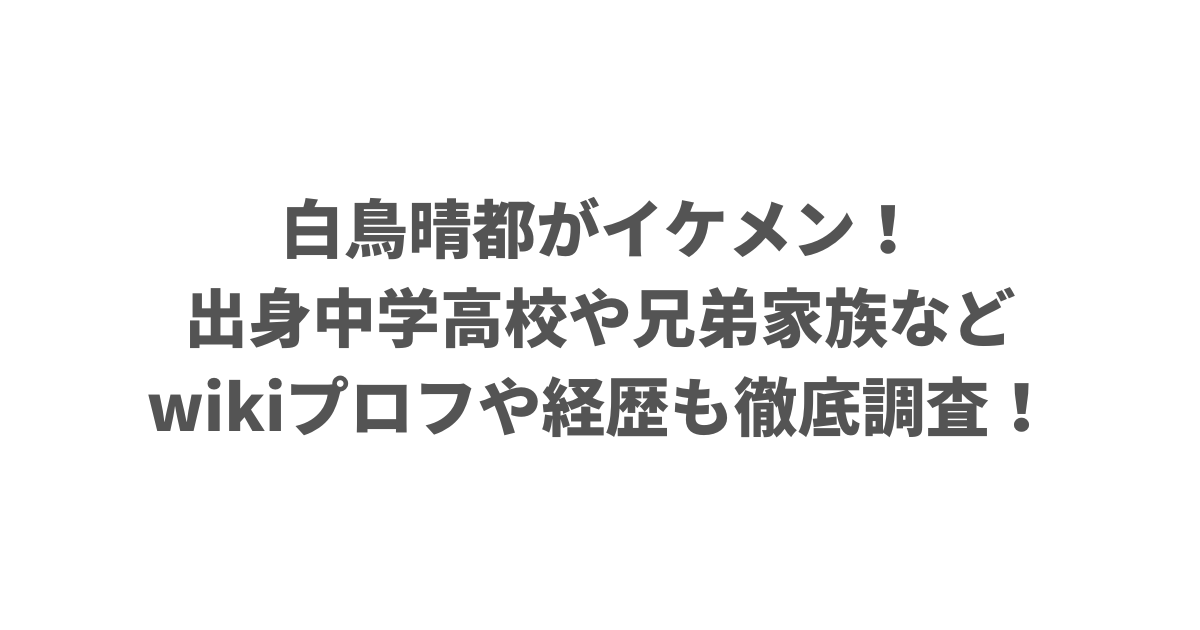 白鳥晴都がイケメン！出身中学高校や兄弟家族などwikiプロフや経歴も徹底調査！