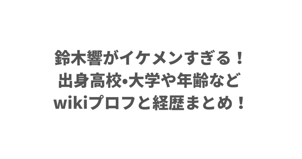 鈴木響がイケメンすぎる！出身高校•大学や年齢など wikiプロフと経歴まとめ！