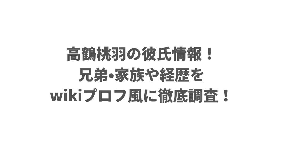 高鶴桃羽の彼氏情報！兄弟•家族や経歴をwikiプロフ風に徹底調査！